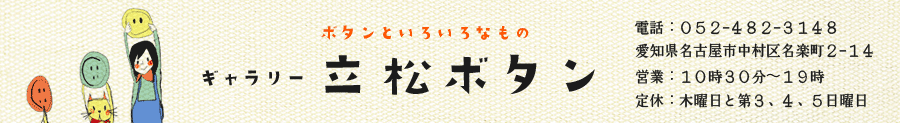 ボタンといろいろなもの ギャラリー 立松ボタン 愛知県名古屋市中村区名楽町2-14 お電話：052-482-3148 営業：10時30分から19時 定休：日曜と木曜